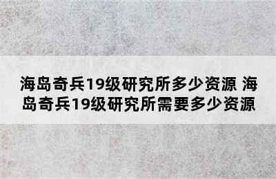 海岛奇兵19级研究所多少资源 海岛奇兵19级研究所需要多少资源